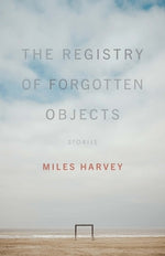 The Registry of Forgotten Objects: Stories by Harvey, Miles