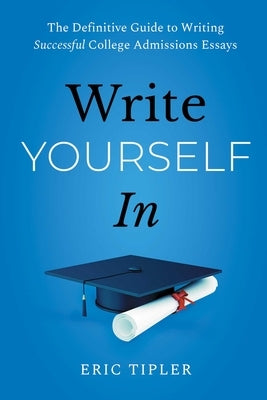 Write Yourself in: The Definitive Guide to Writing Successful College Admissions Essays by Tipler, Eric