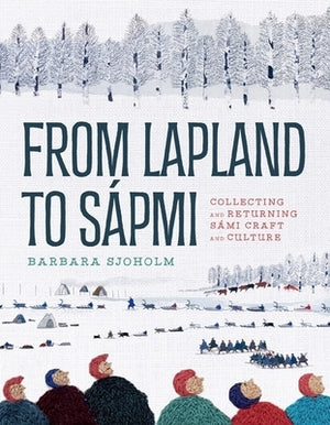 From Lapland to Sápmi: Collecting and Returning Sámi Craft and Culture by Sjoholm, Barbara