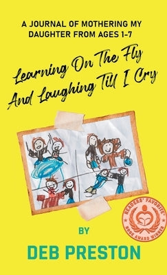 Learning on the Fly and Laughing Till I Cry: A Journal of Mothering My Daughter From Ages One to Seven by Preston, Deb