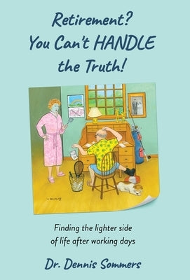 Retirement? You Can't Handle The Truth!: Finding the lighter side of life after working days by Sommers, Dennis D.