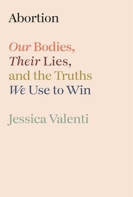 Abortion: Our Bodies, Their Lies, and the Truths We Use to Win by Valenti, Jessica