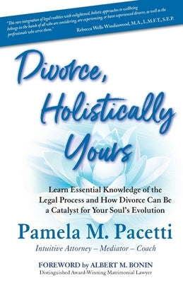 Divorce, Holistically Yours: Learn Essential Knowledge of the Legal Process and How Divorce Can Be a Catalyst for Your Soul's Evolution by Pacetti, Pamela M.