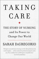 Taking Care: The Story of Nursing and Its Power to Change Our World by DiGregorio, Sarah