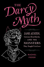 The Darcy Myth: Jane Austen, Literary Heartthrobs, and the Monsters They Taught Us to Love by Feder, Rachel