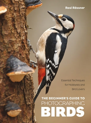 The Beginner's Guide to Photographing Birds: Essential Techniques for Hobbyists and Bird Lovers by R&#246;ssner, Rosl