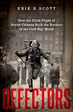 Defectors: How the Illicit Flight of Soviet Citizens Built the Borders of the Cold War World by Scott, Erik R.