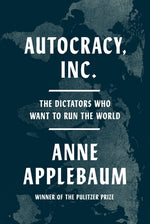 Autocracy, Inc.: The Dictators Who Want to Run the World by Applebaum, Anne