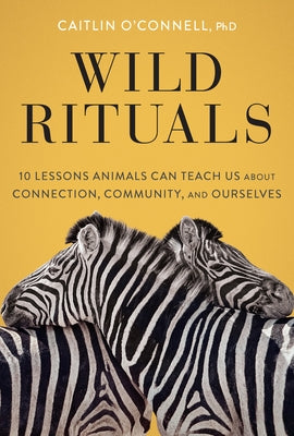 Wild Rituals: 10 Lessons Animals Can Teach Us about Connection, Community, and Ourselves by O'Connell, Caitlin