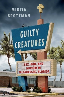 Guilty Creatures: Sex, God, and Murder in Tallahassee, Florida by Brottman, Mikita