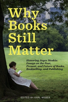 Why Books Still Matter: Honoring Joyce Meskis-Essays on the Past, Present, and Future of Books, Bookselling, and Publishing by Weber, Karl