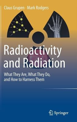 Radioactivity and Radiation: What They Are, What They Do, and How to Harness Them by Grupen, Claus