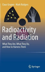 Radioactivity and Radiation: What They Are, What They Do, and How to Harness Them by Grupen, Claus