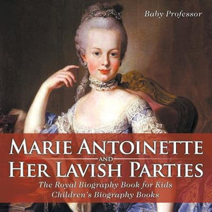 Marie Antoinette and Her Lavish Parties - The Royal Biography Book for Kids Children's Biography Books by Baby Professor