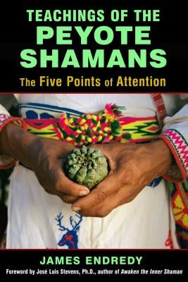 Teachings of the Peyote Shamans: The Five Points of Attention by Endredy, James