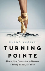 Turning Pointe: How a New Generation of Dancers Is Saving Ballet from Itself by Angyal, Chloe