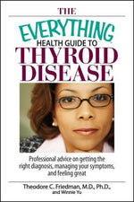 The Everything Health Guide to Thyroid Disease: Professional Advice on Getting the Right Diagnosis, Managing Your Symptoms, and Feeling Great by Friedman, Theodore C.