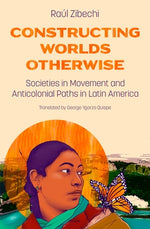 Constructing Worlds Otherwise: Societies in Movement and Anticolonial Paths in Latin America by Zibechi, Ra?l