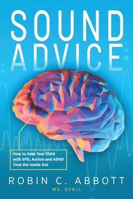 Sound Advice: How to Help Your Child with SPD, Autism and ADHD from the Inside Out by Abbott, Robin C.