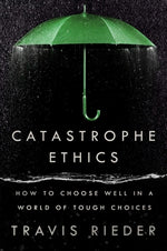 Catastrophe Ethics: How to Choose Well in a World of Tough Choices by Rieder, Travis