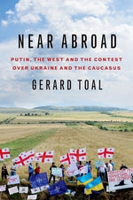 Near Abroad: Putin, the West and the Contest Over Ukraine and the Caucasus by Toal, Gerard