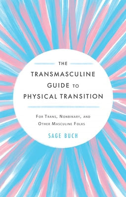 The Transmasculine Guide to Physical Transition: For Trans, Nonbinary, and Other Masculine Folks: For Trans, Nonbinary, and Other Masculine Folks by Buch, Sage