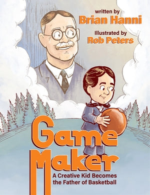 Game Maker: A Creative Kid Becomes the Father of Basketball by Hanni, Brian