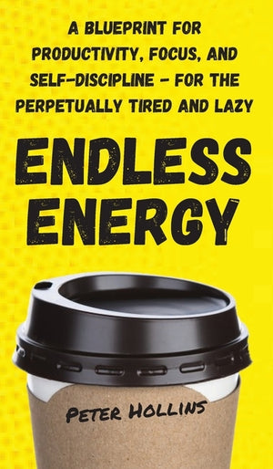 Endless Energy: A Blueprint for Productivity, Focus, and Self-Discipline - for the Perpetually Tired and Lazy by Hollins, Peter