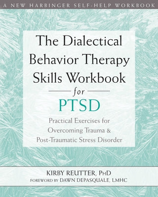 The Dialectical Behavior Therapy Skills Workbook for Ptsd: Practical Exercises for Overcoming Trauma and Post-Traumatic Stress Disorder by Reutter, Kirby