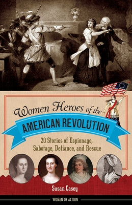 Women Heroes of the American Revolution: 20 Stories of Espionage, Sabotage, Defiance, and Rescue by Casey, Susan