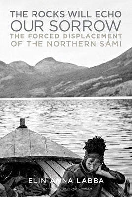 The Rocks Will Echo Our Sorrow: The Forced Displacement of the Northern S疥i by Labba, Elin Anna