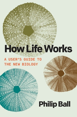 How Life Works: A User's Guide to the New Biology by Ball, Philip