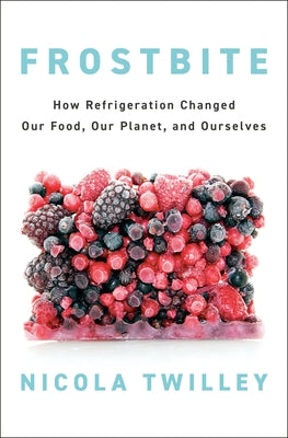 Frostbite: How Refrigeration Changed Our Food, Our Planet, and Ourselves by Twilley, Nicola