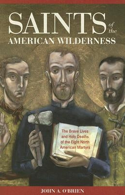 Saints of the American Wilderness: The Brave Lives and Holy Deaths of the Eight North American Martyrs by O'Brien, John