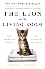 The Lion in the Living Room: How House Cats Tamed Us and Took Over the World by Tucker, Abigail