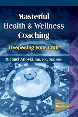 Masterful Health and Wellness Coaching: Deepening Your Craft by Arloski, Michael