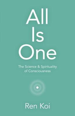 All Is One: The Science & Spirituality of Consciousness by Koi, Ren