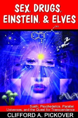 Sex, Drugs, Einstein, & Elves: Sushi, Psychedelics, Parallel Universes, and the Quest for Transcendence by Pickover, Clifford A.