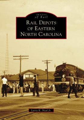 Rail Depots of Eastern North Carolina by Neal, Larry K.