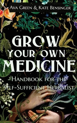 Grow Your Own Medicine: Handbook for the Self-Sufficient Herbalist by Green, Ava