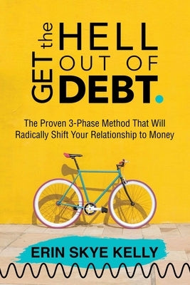 Get the Hell Out of Debt: The Proven 3-Phase Method That Will Radically Shift Your Relationship to Money by Kelly, Erin Skye