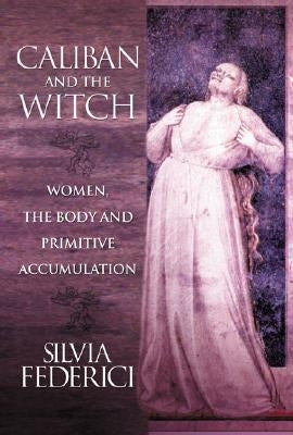 Caliban and the Witch: Women, the Body and Primitive Accumulation by Federici, Silvia