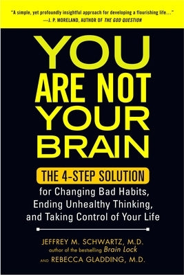 You Are Not Your Brain: The 4-Step Solution for Changing Bad Habits, Ending Unhealthy Thinking, and Taki Ng Control of Your Life by Schwartz, Jeffrey