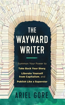 The Wayward Writer: Summon Your Power to Take Back Your Story, Liberate Yourself from Capitalism, and Publish Like a Superstar: Summon Your Power to T by Gore, Ariel