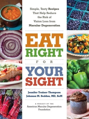 Eat Right for Your Sight: Simple, Tasty Recipes That Help Reduce the Risk of Vision Loss from Macular Degeneration by Thompson, Jennifer Trainer