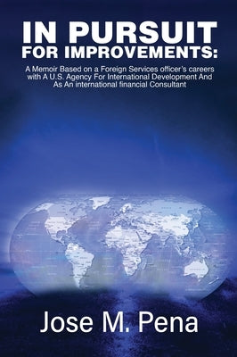 In Pursuit for Improvements: A Memoir Based on a Forty-Year Foreign Services Officer's Careers with the U.S. Agency for International Development a by Pe&#241;a, Jose M.