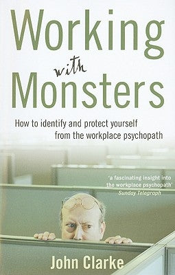 Working with Monsters: How to Identify and Protect Yourself from the Workplace Psychopath by Clarke, John