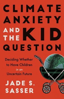 Climate Anxiety and the Kid Question: Deciding Whether to Have Children in an Uncertain Future by Sasser, Jade