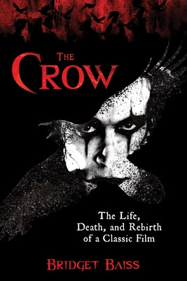 The Crow: The Life, Death, and Rebirth of a Classic Film by Baiss, Bridget