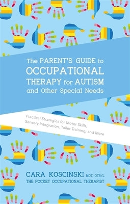 The Parent's Guide to Occupational Therapy for Autism and Other Special Needs: Practical Strategies for Motor Skills, Sensory Integration, Toilet Trai by Koscinski, Cara